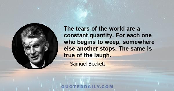 The tears of the world are a constant quantity. For each one who begins to weep, somewhere else another stops. The same is true of the laugh.