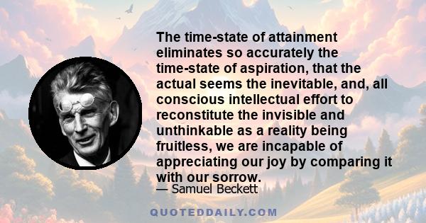 The time-state of attainment eliminates so accurately the time-state of aspiration, that the actual seems the inevitable, and, all conscious intellectual effort to reconstitute the invisible and unthinkable as a reality 