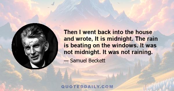 Then I went back into the house and wrote, It is midnight. The rain is beating on the windows. It was not midnight. It was not raining.