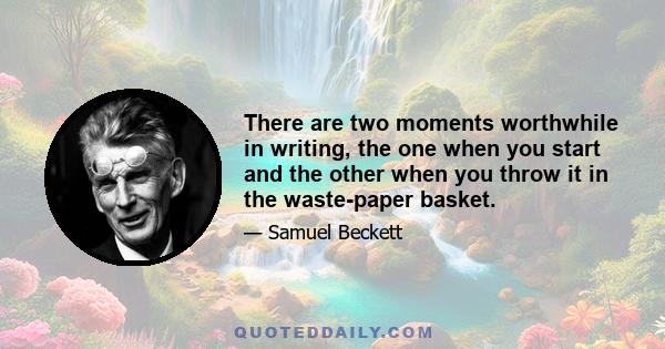 There are two moments worthwhile in writing, the one when you start and the other when you throw it in the waste-paper basket.