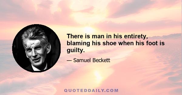 There is man in his entirety, blaming his shoe when his foot is guilty.