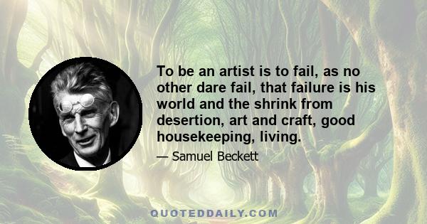 To be an artist is to fail, as no other dare fail, that failure is his world and the shrink from desertion, art and craft, good housekeeping, living.