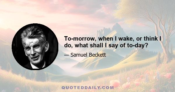 To-morrow, when I wake, or think I do, what shall I say of to-day?