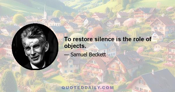 To restore silence is the role of objects.