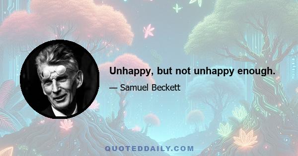 Unhappy, but not unhappy enough.