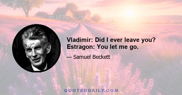 Vladimir: Did I ever leave you? Estragon: You let me go.