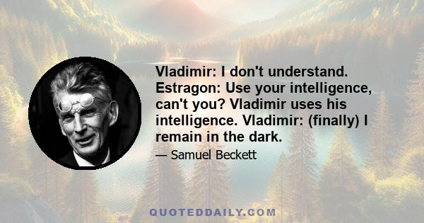 Vladimir: I don't understand. Estragon: Use your intelligence, can't you? Vladimir uses his intelligence. Vladimir: (finally) I remain in the dark.