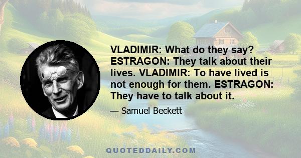 VLADIMIR: What do they say? ESTRAGON: They talk about their lives. VLADIMIR: To have lived is not enough for them. ESTRAGON: They have to talk about it.