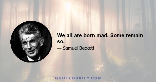 We all are born mad. Some remain so.