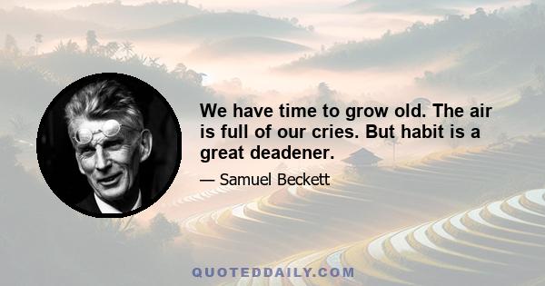 We have time to grow old. The air is full of our cries. But habit is a great deadener.