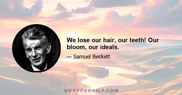 We lose our hair, our teeth! Our bloom, our ideals.