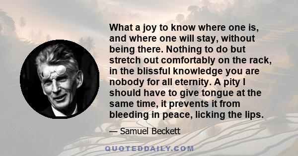 What a joy to know where one is, and where one will stay, without being there. Nothing to do but stretch out comfortably on the rack, in the blissful knowledge you are nobody for all eternity. A pity I should have to