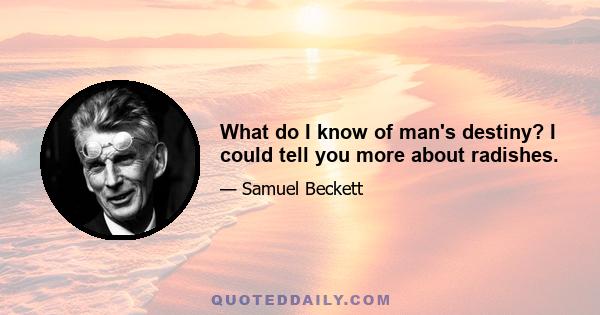 What do I know of man's destiny? I could tell you more about radishes.