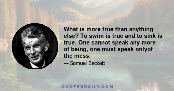 What is more true than anything else? To swim is true and to sink is true. One cannot speak any more of being, one must speak onlyof the mess.