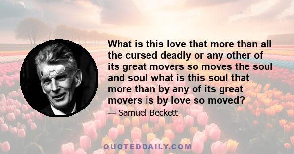 What is this love that more than all the cursed deadly or any other of its great movers so moves the soul and soul what is this soul that more than by any of its great movers is by love so moved?