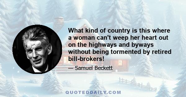 What kind of country is this where a woman can't weep her heart out on the highways and byways without being tormented by retired bill-brokers!