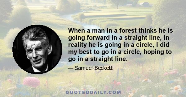 When a man in a forest thinks he is going forward in a straight line, in reality he is going in a circle, I did my best to go in a circle, hoping to go in a straight line.