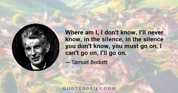 Where am I, I don't know, I'll never know, in the silence, in the silence you don't know, you must go on, I can't go on, I'll go on.