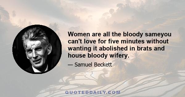 Women are all the bloody sameyou can't love for five minutes without wanting it abolished in brats and house bloody wifery.