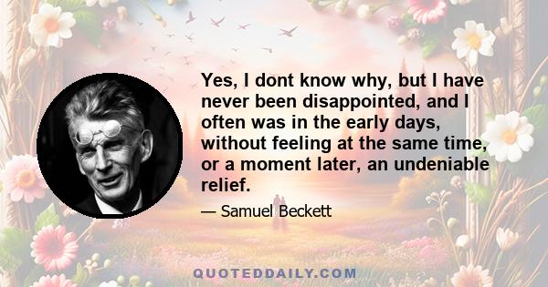 Yes, I dont know why, but I have never been disappointed, and I often was in the early days, without feeling at the same time, or a moment later, an undeniable relief.