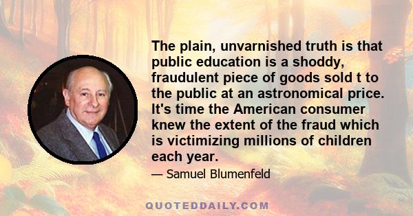 The plain, unvarnished truth is that public education is a shoddy, fraudulent piece of goods sold t to the public at an astronomical price. It's time the American consumer knew the extent of the fraud which is