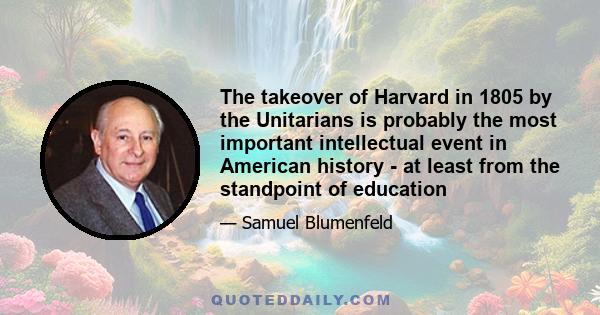 The takeover of Harvard in 1805 by the Unitarians is probably the most important intellectual event in American history - at least from the standpoint of education