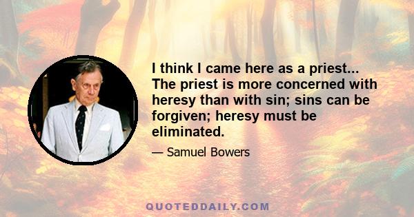 I think I came here as a priest... The priest is more concerned with heresy than with sin; sins can be forgiven; heresy must be eliminated.