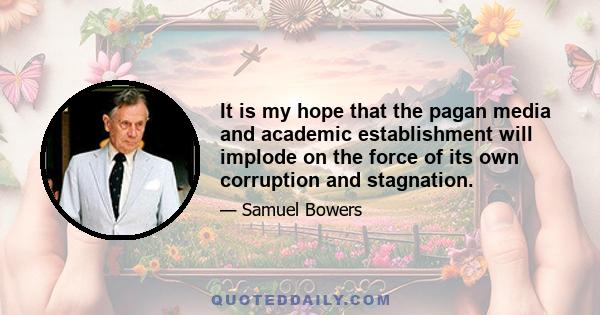 It is my hope that the pagan media and academic establishment will implode on the force of its own corruption and stagnation.