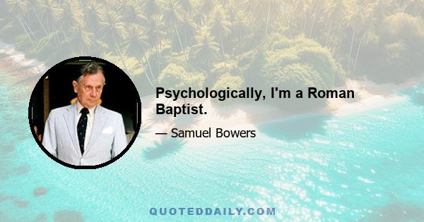 Psychologically, I'm a Roman Baptist.