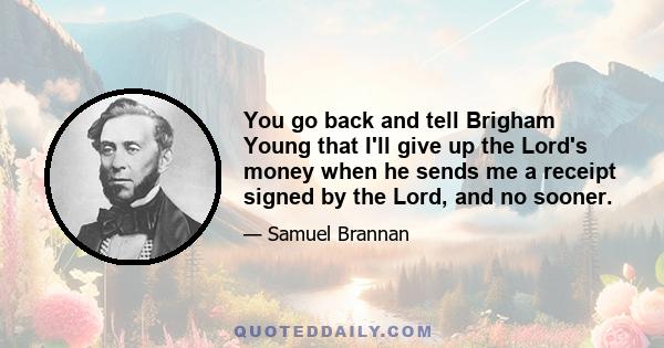 You go back and tell Brigham Young that I'll give up the Lord's money when he sends me a receipt signed by the Lord, and no sooner.