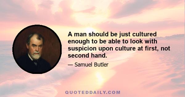 A man should be just cultured enough to be able to look with suspicion upon culture at first, not second hand.