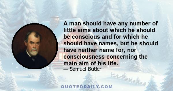 A man should have any number of little aims about which he should be conscious and for which he should have names, but he should have neither name for, nor consciousness concerning the main aim of his life.