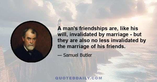 A man's friendships are, like his will, invalidated by marriage - but they are also no less invalidated by the marriage of his friends.