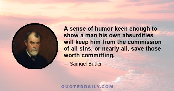 A sense of humor keen enough to show a man his own absurdities will keep him from the commission of all sins, or nearly all, save those worth committing.