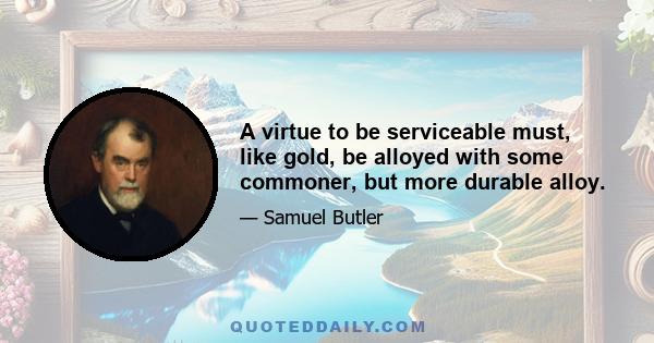 A virtue to be serviceable must, like gold, be alloyed with some commoner, but more durable alloy.