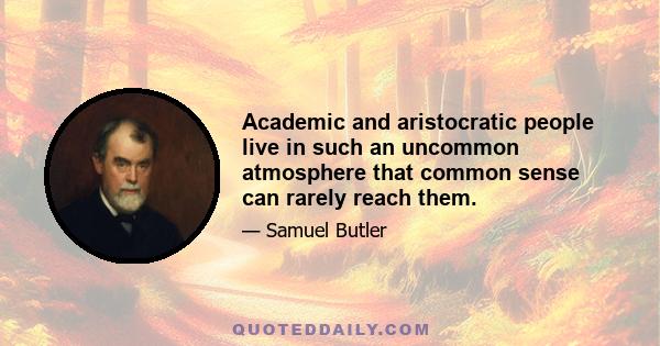 Academic and aristocratic people live in such an uncommon atmosphere that common sense can rarely reach them.