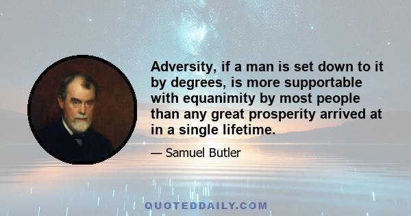 Adversity, if a man is set down to it by degrees, is more supportable with equanimity by most people than any great prosperity arrived at in a single lifetime.