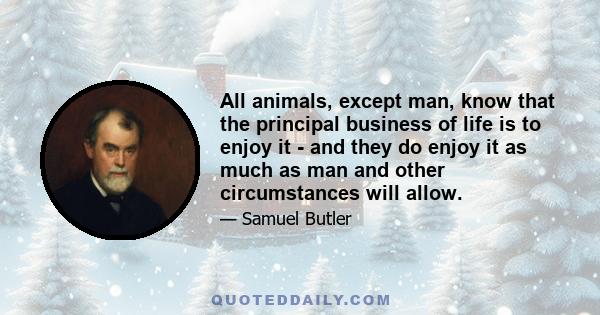 All animals, except man, know that the principal business of life is to enjoy it - and they do enjoy it as much as man and other circumstances will allow.