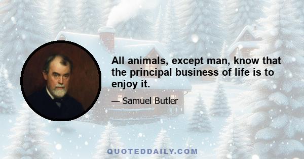 All animals, except man, know that the principal business of life is to enjoy it.