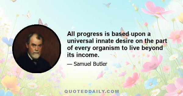 All progress is based upon a universal innate desire on the part of every organism to live beyond its income.