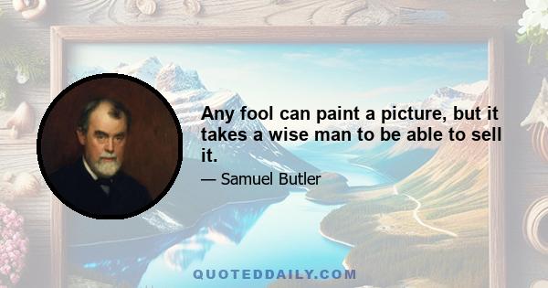 Any fool can paint a picture, but it takes a wise man to be able to sell it.