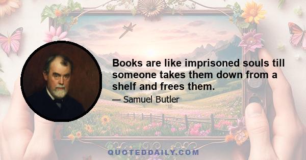 Books are like imprisoned souls till someone takes them down from a shelf and frees them.