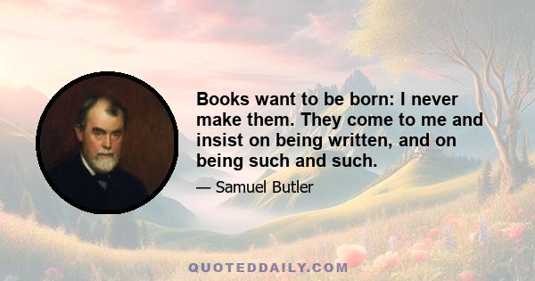 Books want to be born: I never make them. They come to me and insist on being written, and on being such and such.