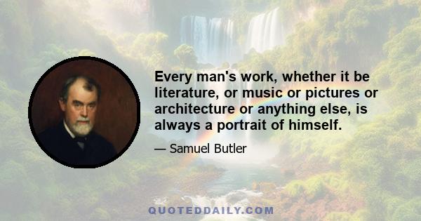 Every man's work, whether it be literature, or music or pictures or architecture or anything else, is always a portrait of himself.