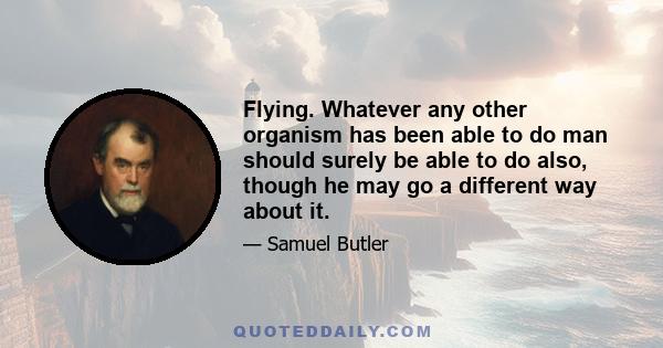 Flying. Whatever any other organism has been able to do man should surely be able to do also, though he may go a different way about it.