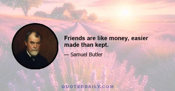 Friends are like money, easier made than kept.