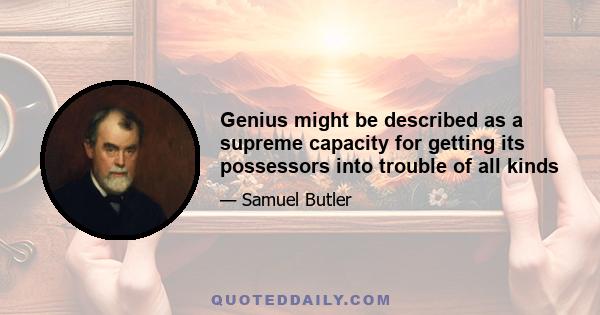 Genius might be described as a supreme capacity for getting its possessors into trouble of all kinds