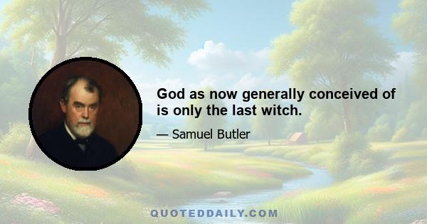 God as now generally conceived of is only the last witch.