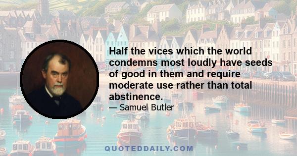 Half the vices which the world condemns most loudly have seeds of good in them and require moderate use rather than total abstinence.