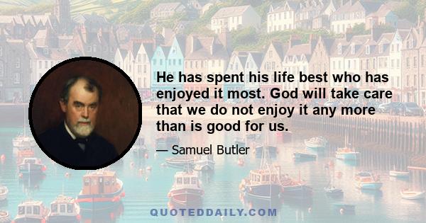 He has spent his life best who has enjoyed it most. God will take care that we do not enjoy it any more than is good for us.